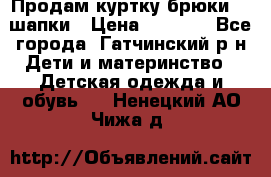 Продам куртку брюки  2 шапки › Цена ­ 3 000 - Все города, Гатчинский р-н Дети и материнство » Детская одежда и обувь   . Ненецкий АО,Чижа д.